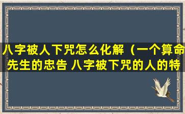 八字被人下咒怎么化解（一个算命先生的忠告 八字被下咒的人的特征）